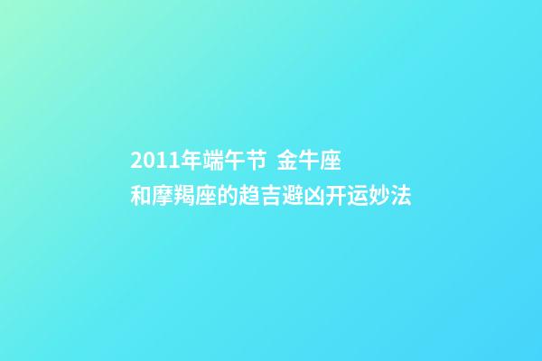 2011年端午节  金牛座和摩羯座的趋吉避凶开运妙法